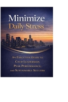 Minimize Daily Stress: How High-Performing Professionals Reduce Pressure Without Sacrificing Results B0GPXC11NL Book Cover