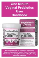 One Minute Vaginal Probiotics User Handbook: A Complete Guide to Restoring Vaginal pH Balance, Rebuilding Healthy Flora, Preventing Infections, and Using Probiotics Safely for Daily Feminine Wellness B0G5K6BDGJ Book Cover