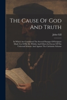 The Cause Of God And Truth: In Which Are Considered The Several Passages Of Scripture Made Use Of By Dr. Whitby And Others In Favour Of The Universal Scheme And Against The Calvinistic Scheme 1021188123 Book Cover