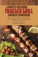 A Mouth-Watering Traeger Grill Smoker Cookbook: Step-by-step recipes cookbook with easy and detailed instructions, begin grill like a pitmaster 1802120270 Book Cover