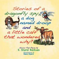 Stories of a Dragonfly Spy, a Dog Named Droop and a Little Calf That Wondered Why? 1465363432 Book Cover