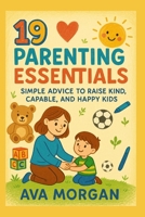 19 Parenting Essentials: Simple Advice to Raise Kind, Capable, and Happy Kids B0FGYCW3LQ Book Cover