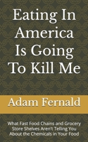 Eating In America Is Going To Kill Me: What Fast Food Chains and Grocery Store Shelves Aren't Telling You About the Chemicals in Your Food B0H8G4X939 Book Cover