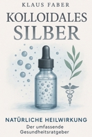 Kolloidales Silber Natürliche Heilwirkung der umfassende Gesundheitsratgeber: Anwendung, Dosierung und gezielte Hilfe bei Akne, Hautinfektionen, ... Magen-Darm-Problemen (German Edition) B0F2N3JF9W Book Cover