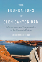 The Foundations of Glen Canyon Dam: Infrastructures of Dispossession on the Colorado Plateau 1477303812 Book Cover