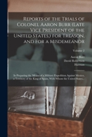 Reports of the Trials of Colonel Aaron Burr (late Vice President of the United States, ) for Treason, and for a Misdemeanor: In Preparing the Means of ... With Whom the United States...; Volume 2 1018864121 Book Cover