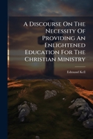 A Discourse on the Necessity of Providing an Enlightened Education for the Christian Ministry 117878830X Book Cover