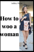 HOW TO WOO A WOMAN: FIND, DATE & MARRY THE WOMAN OF YOUR DREAMS B0BKHRWKNT Book Cover