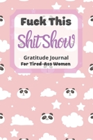 Fuck This Shit Show Gratitude Journal For Tired-Ass Women: Cuss words Gratitude Journal Gift For Tired-Ass Women and Girls ; Panda Theme ; Blank Templates to Record all your Fucking Thoughts 1711099651 Book Cover