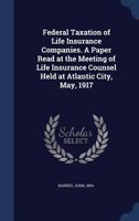 Federal Taxation of Life Insurance Companies. A Paper Read at the Meeting of Life Insurance Counsel Held at Atlantic City, May, 1917 1376676737 Book Cover