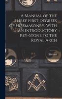 A Manual of the Three First Degrees of Freemasonry. With an Introductory Key-stone to the Royal Arch 1017282013 Book Cover