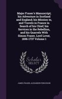 Major Fraser's Manuscript: His Adventure in Scotland and England, his Mission to, and Travels in France in Search of his Chief, his Services in the Rebellion and his Quarrels with Simon Fraser, Lord L 1347257217 Book Cover