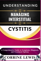 UNDERSTANDING AND MANAGING INTERSTITIAL CYSTITIS: A Comprehensive Guide to Symptoms, Diagnosis, and Treatment Options B0DXBRQWNB Book Cover