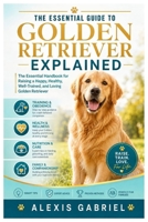 THE ESSENTIAL GUIDE TO GOLDEN RETRIEVER EXPLAINED: The Essential Handbook For Raising A Happy, Healthy, Well-Trained, And Loving Golden Retriever B0HH289YGB Book Cover