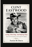 CLINT EASTWOOD: Acting, Directing, And Defying Time - From Grit To Greatness, From Legend To Lifetime B0GP819KCV Book Cover