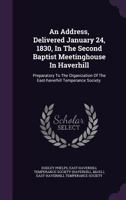 An Address, Delivered January 24, 1830, In The Second Baptist Meetinghouse In Haverhill: Preparatory To The Organization Of The East-haverhill Temperance Society. ... 1179115066 Book Cover