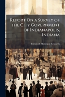 Report On a Survey of the City Government of Indianapolis, Indiana: Prepared for the Indianapolis Chamber of Commerce 1148171886 Book Cover