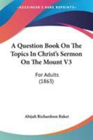 A Question Book On The Topics In Christ's Sermon On The Mount V3: For Adults 1437464548 Book Cover