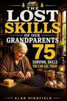 The Lost Skills of Our Grandparents: 75 Forgotten Survival and Homesteading Secrets That Vanished With Our Ancestors | Grandparent Money Stretching Tips | Your Old Time Household Resilience Toolkit B0H65GPP34 Book Cover