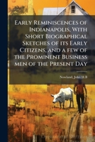 Early Reminiscences of Indianapolis, With Short Biographical Sketches of its Early Citizens, and a few of the Prominent Business men of the Present Day 1024146723 Book Cover