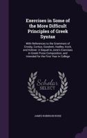 Exercises In Some Of The More Difficult Principles Of Greek Syntax With References To The Grammars Of Crosby, Curtius, Goodwin, Hadley, Koch, and Kuhner 1279489359 Book Cover
