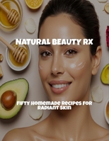Natural Beauty Rx: Fifty Homemade Recipes For Radiant Skin B0FPRN87YL Book Cover