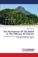 The Persistence Of The Belief In The Efficacy Of Charms: Perception Of Some Contemporary Roman Catholics In Esanland, Edo State, Nigeria 6203304239 Book Cover