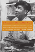 Basket Diplomacy: Leadership, Alliance-Building, and Resilience among the Coushatta Tribe of Louisiana, 1884–1984 1496234715 Book Cover