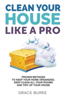 Clean Your House Like A Pro: Proven Methods to Keep Your Home Organized, Deep Clean All Your Rooms and Tidy Up Your House 1647862086 Book Cover