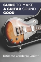 Guide To Making A Guitar Sound Good: Ultimate Guide To Guitar: Crisp Guitar Sound B09CHL4MCD Book Cover