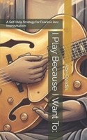 I Play Because I Want To:: A Self-Help Strategy for Fearless Jazz Improvisation B0G7HZ21C2 Book Cover