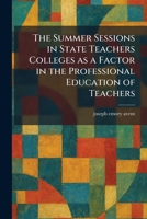 The Summer Sessions in State Teachers Colleges as a Factor in the Professional Education of Teachers 102602272X Book Cover