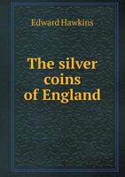 The Silver Coins of England Arranged and Described With Remarks On British Money, Previous to the Saxon Dynasties. by Edward Hawkins. 1014654386 Book Cover