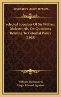 Selected Speeches Of Sir William Molesworth, On Questions Relating To Colonial Policy 1164108344 Book Cover
