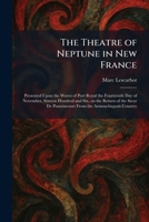 The Theatre of Neptune in New France: Presented Upon the Waves of Port Royal the Fourteenth Day of November, Sixteen Hundred and Six, on the Return of ... Poutrincourt From the Armouchiquois Country 1026029740 Book Cover