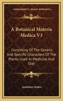 A Botanical Materia Medica V3: Consisting Of The Generic And Specific Characters Of The Plants Used In Medicine And Diet 0548290156 Book Cover