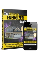 The Ultimate Energizer Guide: The Simple, Safe And Effective Way To Generate Clean, Cheap Electricity 1652228403 Book Cover