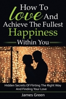 How to love and achieve the fullest happiness within you: Hidden secrets of flirting the right way and finding your love 1659457831 Book Cover