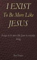 I Exist To Be More Like Jesus: 8 ways to be more like Jesus in every day living 1530211751 Book Cover