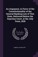 An argument in favor of the constitutionality of the general banking law of this state: delivered before the Supreme Court at the July term, 1839. 1240080581 Book Cover