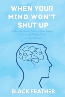 WHEN YOUR MIND WON’T SHUT UP: A Brutally Honest Guide to Overthinking, Anxiety, and Finding Peace in a Loud World B0FLPXXNHY Book Cover