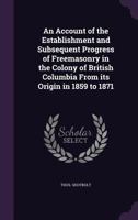An account of the establishment and subsequent progress of Freemasonry in the colony of British Columbia from its origin in 1859 to 1871 1340642336 Book Cover