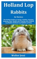 Holland Lop Rabbits for Novices: The Perfect Guide on Caring, Feeding, Housing, Keeping, Diet, Health and Training your Holland Lop Rabbit B08F7N9XC4 Book Cover