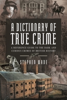 A Dictionary of True Crime: A Reference Guide to the Dark and Curious Crimes of British History 1399034499 Book Cover