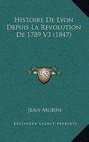 Histoire De Lyon Depuis La Revolution De 1789 V3 (1847) 1160450056 Book Cover