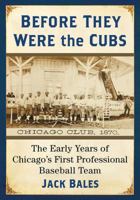 Before They Were the Cubs: The Early Years of Chicago's First Professional Baseball Team 1476674671 Book Cover