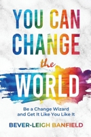 You Can Change The World: Be A Change Wizard and Get It Like You Like It 0998634883 Book Cover