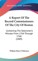 A Report Of The Record Commissioners Of The City Of Boston: Containing The Selectmen's Minutes From 1764 Through 1768 1160711488 Book Cover