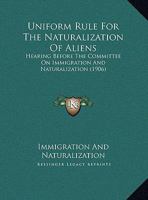 Uniform Rule For The Naturalization Of Aliens: Hearing Before The Committee On Immigration And Naturalization 1165744651 Book Cover