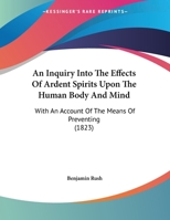 An Inquiry into the Effects of Ardent Spirits upon the Human Body and Mind, with an Account of the Means of Preventing, and of the Remedies for Curing Them 1120151546 Book Cover
